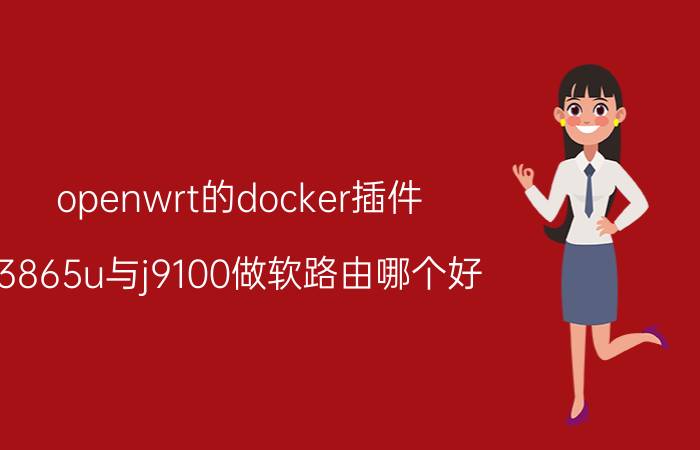 openwrt的docker插件 3865u与j9100做软路由哪个好？